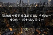 别急着搜爱游戏体育官网，先做这一步验证：看安装权限提示