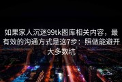 如果家人沉迷99tk图库相关内容，最有效的沟通方式是这7步：照做能避开大多数坑