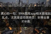 真心劝一句：99tk图库app相关链接别乱点，尤其是自动跳转页：别等出事才补救