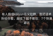 有人假借kaiyun名义拉群，我把话术拆给你看，越往下越不敢信：7个快速避坑