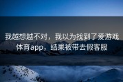 我越想越不对，我以为找到了爱游戏体育app，结果被带去假客服