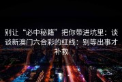 别让“必中秘籍”把你带进坑里：谈谈新澳门六合彩的红线：别等出事才补救