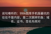 说句难听的：99tk图库手机版最坑的往往不是内容，是二次跳转钓鱼：域名、证书、签名先核对