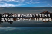 我承认我低估了假爱游戏体育官网的逼真程度，结果下一秒：3个快速避坑