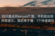 我只是点开kaiyun页面，手机就出现异常提示，我后来才懂：7个快速避坑