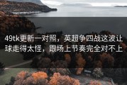 49tk更新一对照，英超争四战这波让球走得太怪，跟场上节奏完全对不上