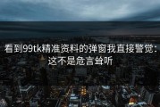 看到99tk精准资料的弹窗我直接警觉：这不是危言耸听