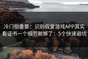 冷门但重要：识别假爱游戏APP其实看证书一个细节就够了：5个快速避坑