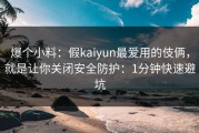 爆个小料：假kaiyun最爱用的伎俩，就是让你关闭安全防护：1分钟快速避坑