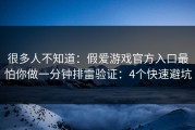 很多人不知道：假爱游戏官方入口最怕你做一分钟排雷验证：4个快速避坑