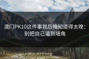 澳门PK10这件事我后悔知道得太晚：别把自己逼到墙角