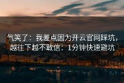 气笑了：我差点因为开云官网踩坑，越往下越不敢信：1分钟快速避坑