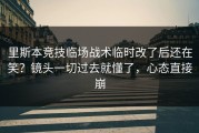 里斯本竞技临场战术临时改了后还在笑？镜头一切过去就懂了，心态直接崩
