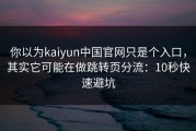 你以为kaiyun中国官网只是个入口，其实它可能在做跳转页分流：10秒快速避坑