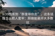 从99图库到“群里带你走”，这条链路怎么把人套牢：照做能避开大多数坑