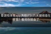 爱游戏体育app真假识别的关键阈值在哪里？看完你就会了