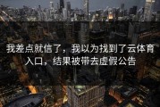 我差点就信了，我以为找到了云体育入口，结果被带去虚假公告
