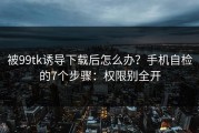 被99tk诱导下载后怎么办？手机自检的7个步骤：权限别全开