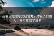 我差点把信息交给冒充云体育入口的人，幸亏看到了域名