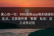 真心劝一句：99tk图库app相关链接别乱点，尤其是所谓‘客服’私信：这三点先记住
