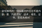 说句难听的：99tk最坑的往往不是内容，是‘内部资料’话术：域名、证书、签名先核对