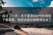 我试了一次：关于爱游戏APP的诱导下载套路，我把关键证据整理出来了