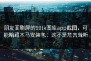 朋友圈刷屏的99tk图库app截图，可能暗藏木马安装包：这不是危言耸听