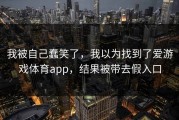 我被自己蠢笑了，我以为找到了爱游戏体育app，结果被带去假入口
