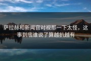 萨拉赫和新闻官对视那一下太怪，这事到底谁说了算越扒越有