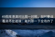 49图库港澳对比图一对照，加时鏖战看点不在进球：裁判那一下全场炸了