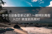 华体会设备登录记录？一眼辨别真假入口？转发前先核对