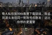 有人私信我99tk香港下载链接，我追到源头发现同一批账号在群发：这比你想的更重要