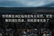 世预赛亚洲区临场变阵太突然，尼克斯到底在防谁，到底是谁先急了