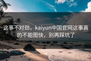 这事不对劲，kaiyun中国官网这事真的不能图快，别再踩坑了