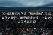 99tk精准资料所谓“精准资料”到底靠什么赚钱？用逻辑讲清楚：一句话：先停手再处理