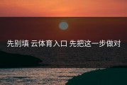 先别填 云体育入口 先把这一步做对
