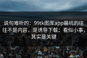 说句难听的：99tk图库app最坑的往往不是内容，是诱导下载：看似小事，其实是关键