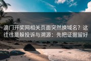 澳门开奖网相关页面突然换域名？这往往是躲投诉与溯源：先把证据留好