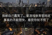 我被自己蠢笑了，爱游戏体育官网这事真的不能图快，看完你就不慌了
