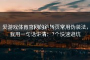 爱游戏体育官网的跳转页常用伪装法，我用一句话讲清：7个快速避坑