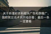 关于新澳彩资料相关广告和群推广，我把常见话术拆开给你看：最后一条一定要看
