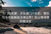 冷门但关键：涉及澳门六合彩，哪些行为可能触碰法律边界？别让情绪替你做决定
