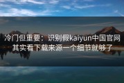 冷门但重要：识别假kaiyun中国官网其实看下载来源一个细节就够了