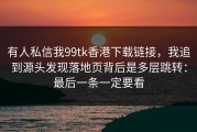 有人私信我99tk香港下载链接，我追到源头发现落地页背后是多层跳转：最后一条一定要看