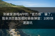 别被爱游戏APP的“官方感”骗了，我亲测页面加载时偷偷弹窗：10秒快速避坑