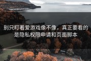 别只盯着爱游戏像不像，真正要看的是隐私权限申请和页面脚本