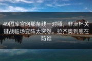 49图库官网那条线一对照，非洲杯关键战临场变阵太突然，拉齐奥到底在防谁