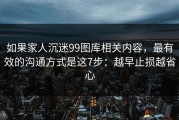 如果家人沉迷99图库相关内容，最有效的沟通方式是这7步：越早止损越省心