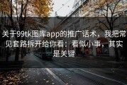 关于99tk图库app的推广话术，我把常见套路拆开给你看：看似小事，其实是关键