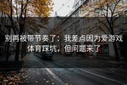 别再被带节奏了：我差点因为爱游戏体育踩坑，但问题来了